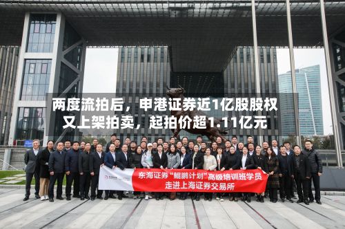 两度流拍后	，申港证券近1亿股股权又上架拍卖，起拍价超1.11亿元-第2张图片