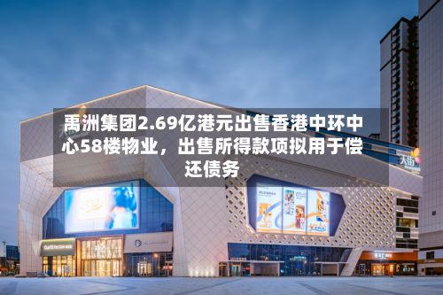 禹洲集团2.69亿港元出售香港中环中心58楼物业，出售所得款项拟用于偿还债务-第1张图片