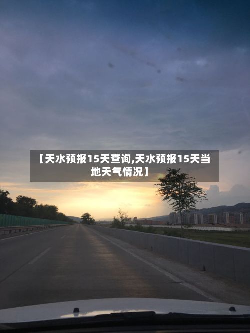 【天水预报15天查询,天水预报15天当地天气情况】