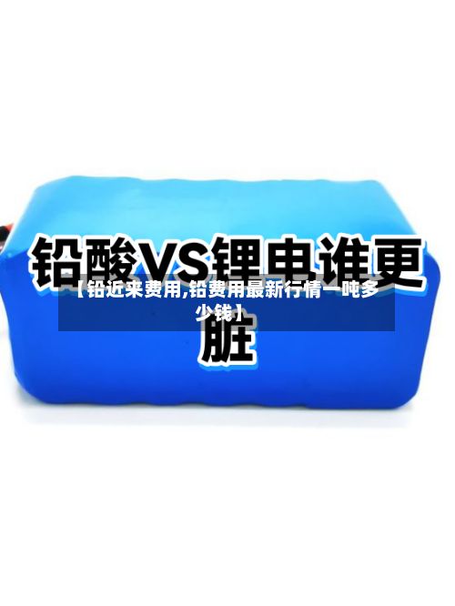 【铅近来费用,铅费用最新行情一吨多少钱】-第2张图片