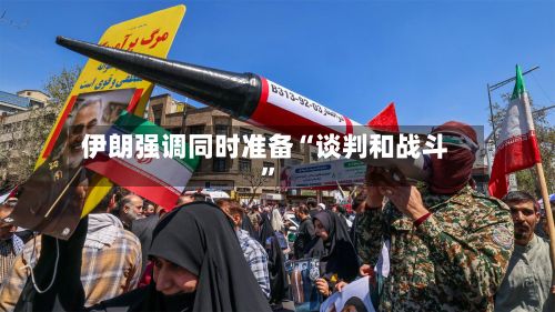 伊朗强调同时准备“谈判和战斗”
