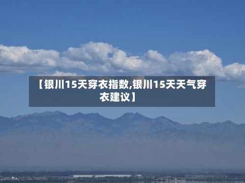 【银川15天穿衣指数,银川15天天气穿衣建议】