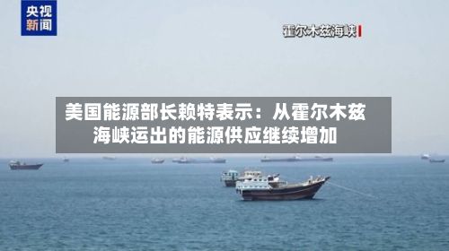 美国能源部长赖特表示：从霍尔木兹海峡运出的能源供应继续增加-第2张图片
