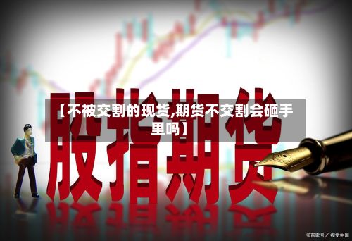 【不被交割的现货,期货不交割会砸手里吗】