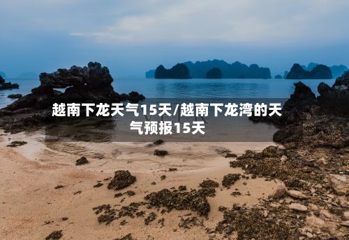 越南下龙天气15天/越南下龙湾的天气预报15天-第2张图片