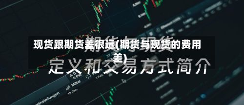 现货跟期货差很远(期货与现货的费用差)-第2张图片