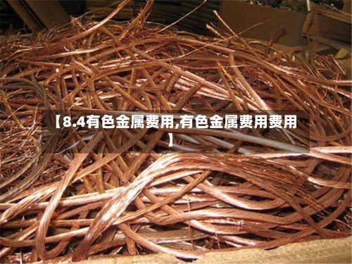 【8.4有色金属费用,有色金属费用费用】