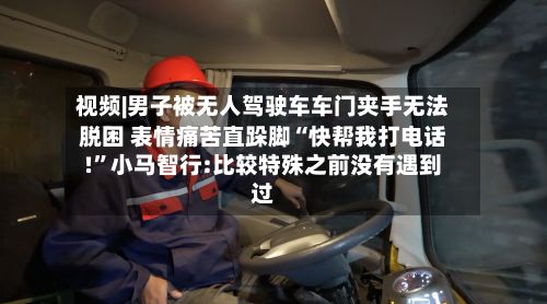 视频|男子被无人驾驶车车门夹手无法脱困 表情痛苦直跺脚“快帮我打电话!”小马智行:比较特殊之前没有遇到过
