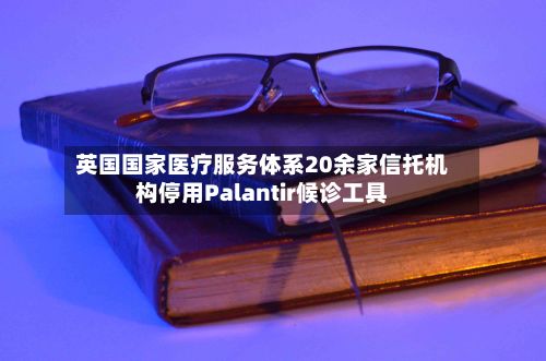 英国国家医疗服务体系20余家信托机构停用Palantir候诊工具-第3张图片