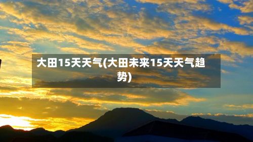 大田15天天气(大田未来15天天气趋势)-第3张图片