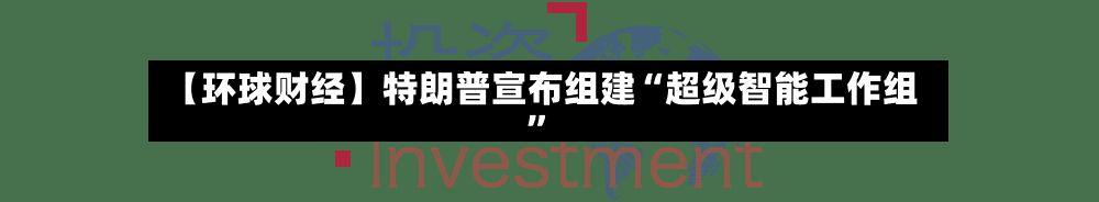 【环球财经】特朗普宣布组建“超级智能工作组”