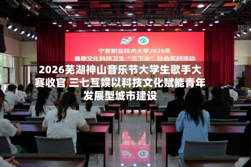 2026芜湖神山音乐节大学生歌手大赛收官 三七互娱以科技文化赋能青年发展型城市建设-第3张图片