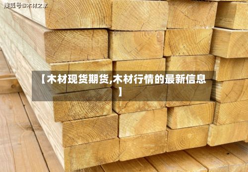 【木材现货期货,木材行情的最新信息】-第2张图片