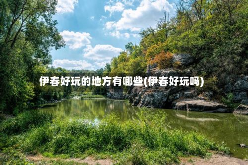 伊春好玩的地方有哪些(伊春好玩吗)
