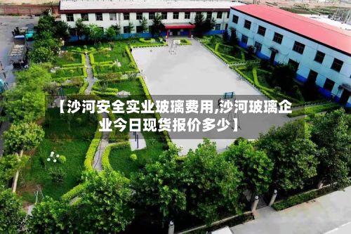 【沙河安全实业玻璃费用,沙河玻璃企业今日现货报价多少】