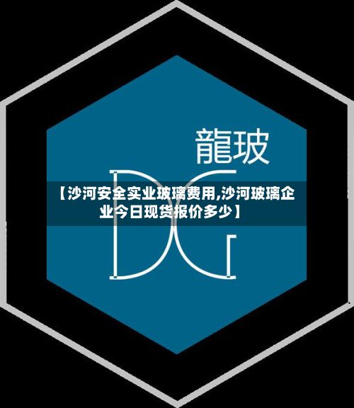 【沙河安全实业玻璃费用,沙河玻璃企业今日现货报价多少】-第2张图片