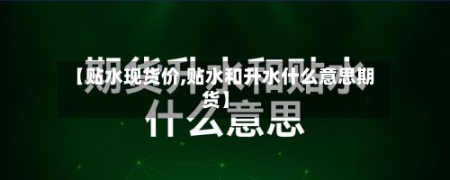 【贴水现货价,贴水和升水什么意思期货】-第2张图片