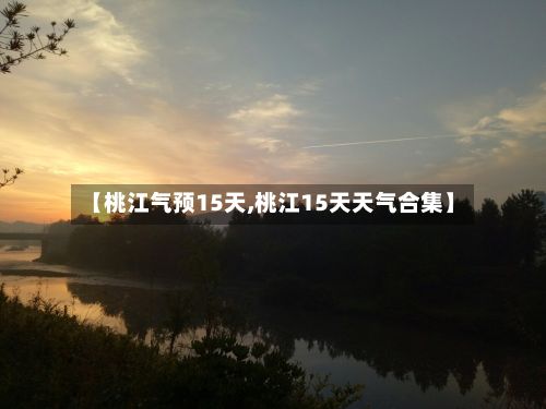 【桃江气预15天,桃江15天天气合集】-第3张图片