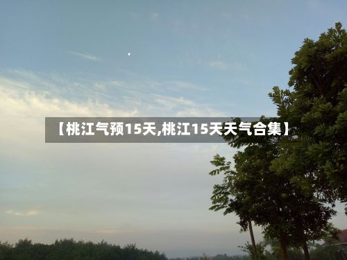 【桃江气预15天,桃江15天天气合集】-第2张图片