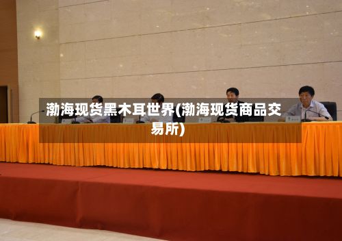 渤海现货黑木耳世界(渤海现货商品交易所)-第2张图片