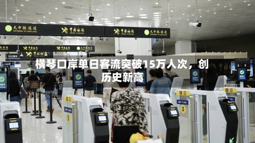 横琴口岸单日客流突破15万人次	，创历史新高-第2张图片
