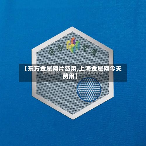 【东方金属网片费用,上海金属网今天费用】