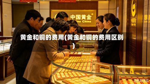 黄金和铜的费用(黄金和铜的费用区别)-第2张图片