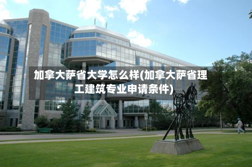 加拿大萨省大学怎么样(加拿大萨省理工建筑专业申请条件)-第3张图片