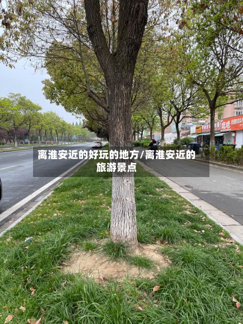 离淮安近的好玩的地方/离淮安近的旅游景点