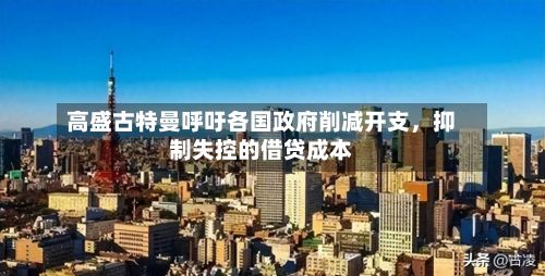 高盛古特曼呼吁各国政府削减开支	，抑制失控的借贷成本-第2张图片