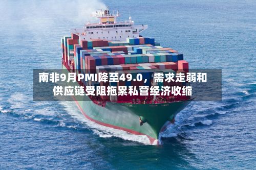 南非9月PMI降至49.0，需求走弱和供应链受阻拖累私营经济收缩-第2张图片