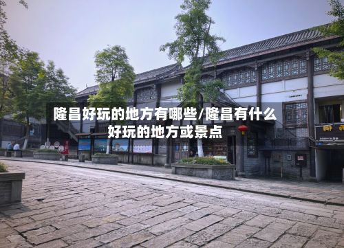 隆昌好玩的地方有哪些/隆昌有什么好玩的地方或景点
