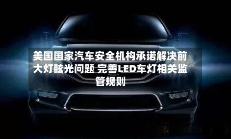 美国国家汽车安全机构承诺解决前大灯眩光问题 完善LED车灯相关监管规则-第2张图片