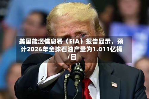 美国能源信息署（EIA）报告显示，预计2026年全球石油产量为1.011亿桶/日