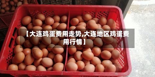 【大连鸡蛋费用走势,大连地区鸡蛋费用行情】-第2张图片