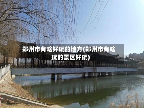 郑州市有啥好玩的地方(郑州市有啥玩的景区好玩)-第3张图片