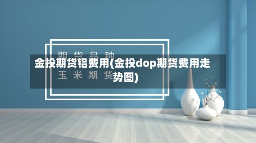 金投期货铝费用(金投dop期货费用走势图)-第2张图片