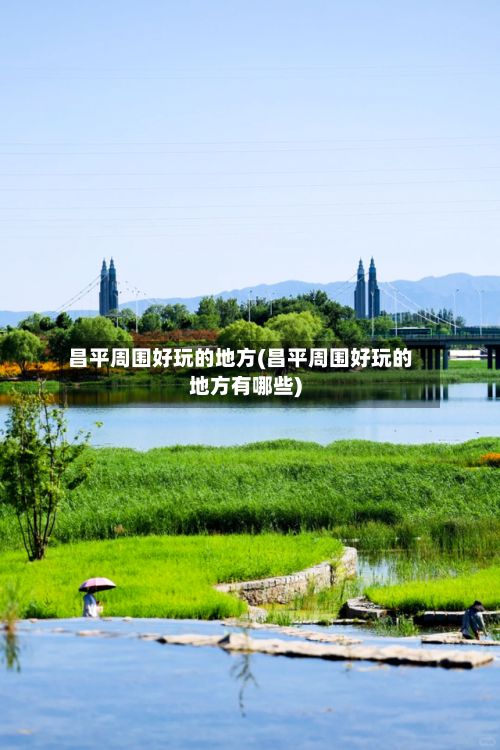 昌平周围好玩的地方(昌平周围好玩的地方有哪些)-第2张图片