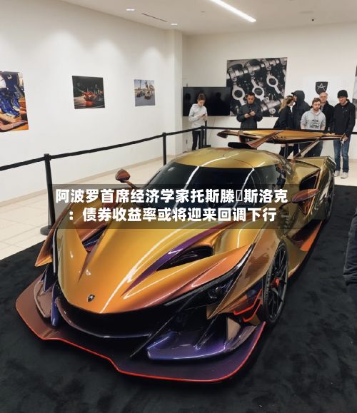 阿波罗首席经济学家托斯滕・斯洛克：债券收益率或将迎来回调下行