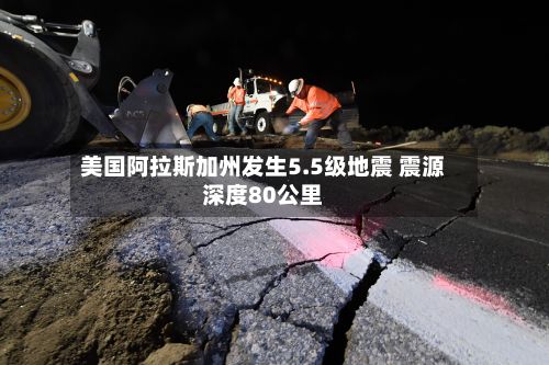 美国阿拉斯加州发生5.5级地震 震源深度80公里-第2张图片