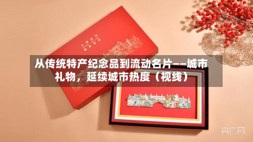 从传统特产纪念品到流动名片——城市礼物，延续城市热度（视线）-第2张图片