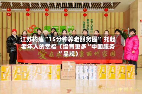 江苏构建“15分钟养老服务圈” 托起老年人的幸福（培育更多“中国服务”品牌）-第2张图片