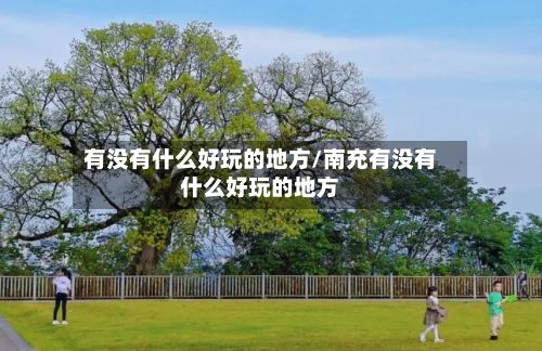 有没有什么好玩的地方/南充有没有什么好玩的地方-第3张图片