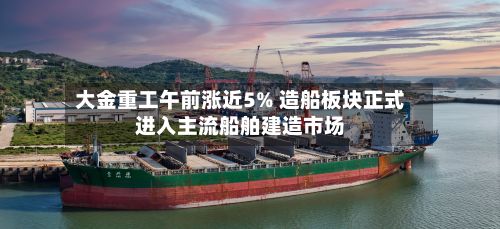 大金重工午前涨近5% 造船板块正式进入主流船舶建造市场-第1张图片