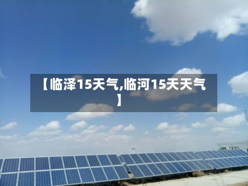 【临泽15天气,临河15天天气】