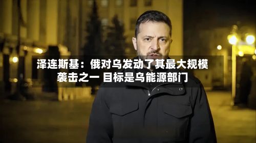 泽连斯基：俄对乌发动了其最大规模袭击之一 目标是乌能源部门