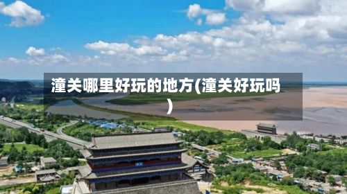 潼关哪里好玩的地方(潼关好玩吗)