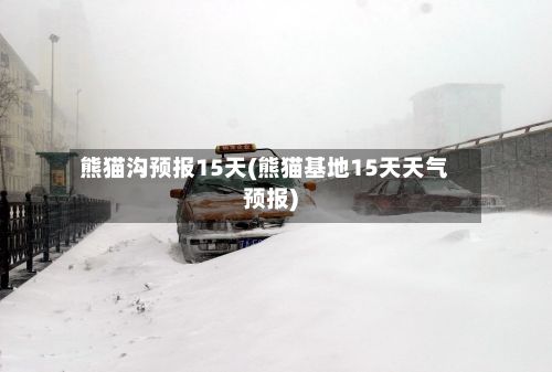 熊猫沟预报15天(熊猫基地15天天气预报)-第3张图片