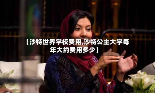 【沙特世界学校费用,沙特公主大学每年大约费用多少】-第2张图片