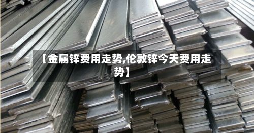 【金属锌费用走势,伦敦锌今天费用走势】